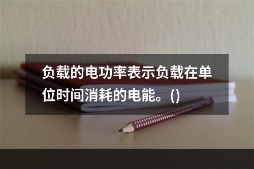 负载的电功率表示负载在单位时间消耗的电能。()