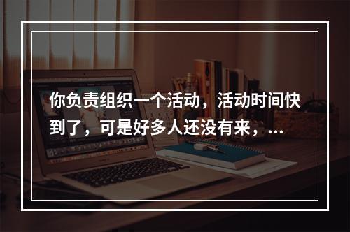 你负责组织一个活动，活动时间快到了，可是好多人还没有来，查找