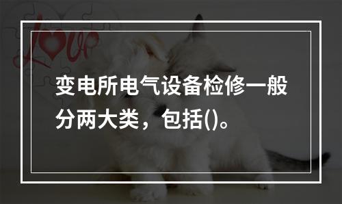 变电所电气设备检修一般分两大类，包括()。