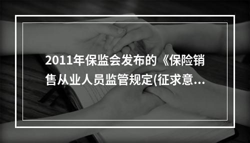 2011年保监会发布的《保险销售从业人员监管规定(征求意见稿