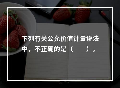 下列有关公允价值计量说法中，不正确的是（　　）。