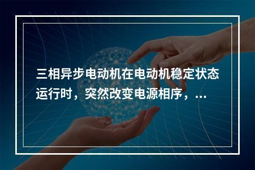 三相异步电动机在电动机稳定状态运行时，突然改变电源相序，此时