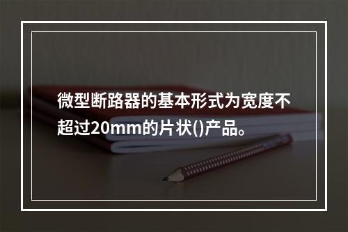 微型断路器的基本形式为宽度不超过20mm的片状()产品。