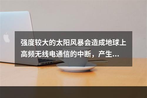 强度较大的太阳风暴会造成地球上高频无线电通信的中断，产生这一