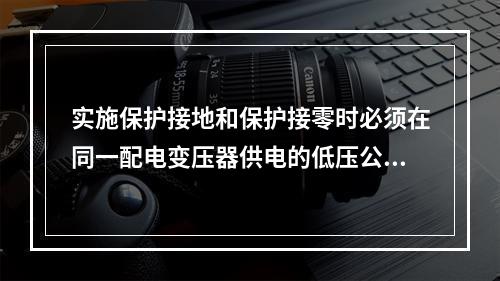 实施保护接地和保护接零时必须在同一配电变压器供电的低压公共电