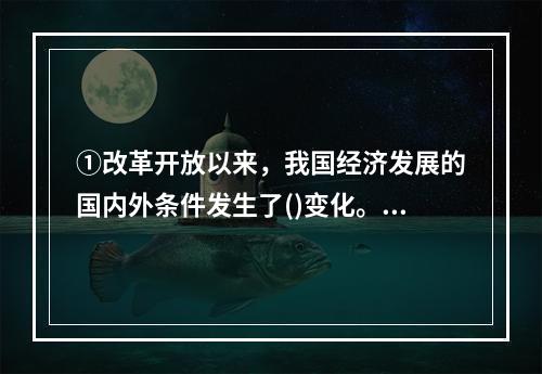 ①改革开放以来，我国经济发展的国内外条件发生了()变化。②今