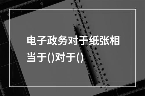 电子政务对于纸张相当于()对于()