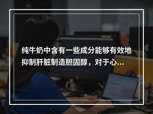 纯牛奶中含有一些成分能够有效地抑制肝脏制造胆固醇，对于心血管