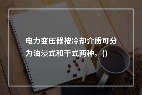 电力变压器按冷却介质可分为油浸式和干式两种。()