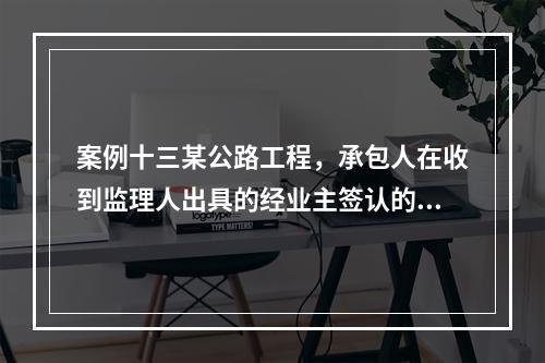 案例十三某公路工程，承包人在收到监理人出具的经业主签认的进度