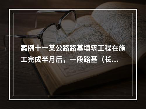 案例十一某公路路基填筑工程在施工完成半月后，一段路基（长度约