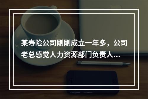 某寿险公司刚刚成立一年多，公司老总感觉人力资源部门负责人的工