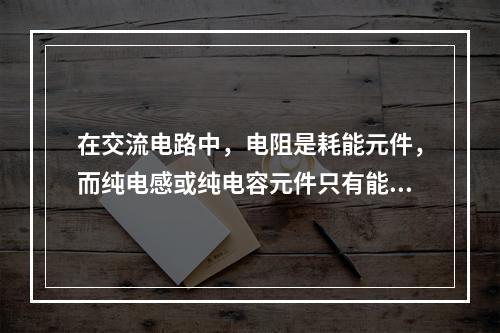 在交流电路中，电阻是耗能元件，而纯电感或纯电容元件只有能量的