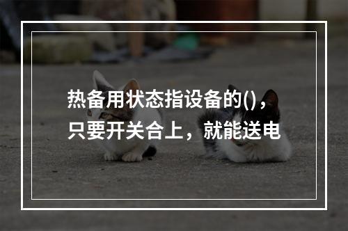 热备用状态指设备的()，只要开关合上，就能送电