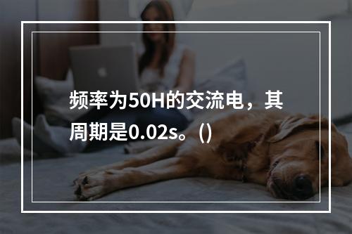 频率为50H的交流电，其周期是0.02s。()