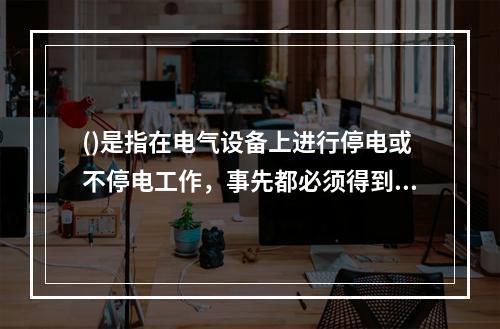 ()是指在电气设备上进行停电或不停电工作，事先都必须得到工作