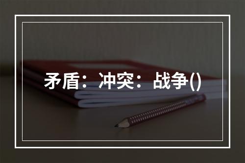 矛盾：冲突：战争()