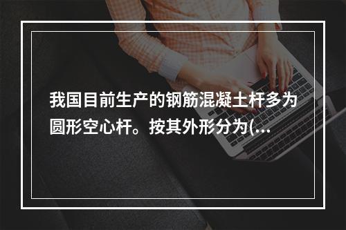 我国目前生产的钢筋混凝土杆多为圆形空心杆。按其外形分为()。