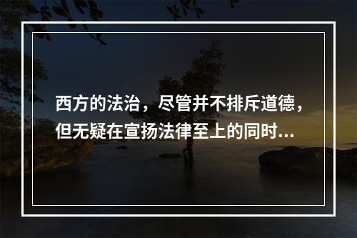 西方的法治，尽管并不排斥道德，但无疑在宣扬法律至上的同时有意