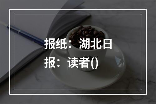 报纸：湖北日报：读者()