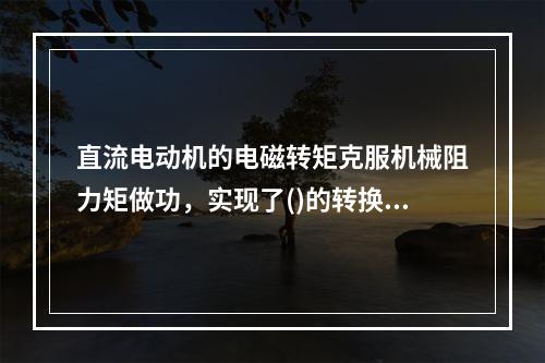 直流电动机的电磁转矩克服机械阻力矩做功，实现了()的转换。