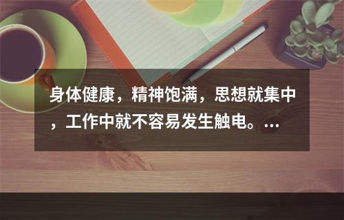 身体健康，精神饱满，思想就集中，工作中就不容易发生触电。身体