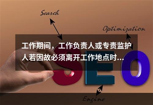 工作期间，工作负责人或专责监护人若因故必须离开工作地点时，应