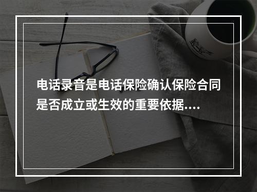 电话录音是电话保险确认保险合同是否成立或生效的重要依据.保险