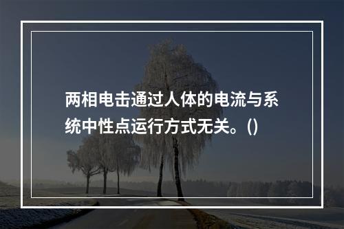 两相电击通过人体的电流与系统中性点运行方式无关。()