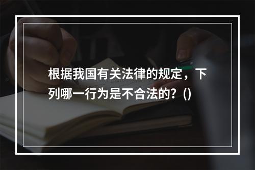 根据我国有关法律的规定，下列哪一行为是不合法的？()