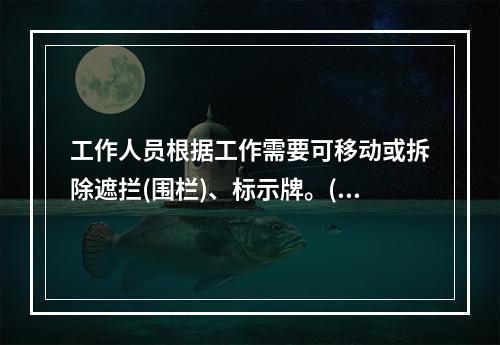 工作人员根据工作需要可移动或拆除遮拦(围栏)、标示牌。()