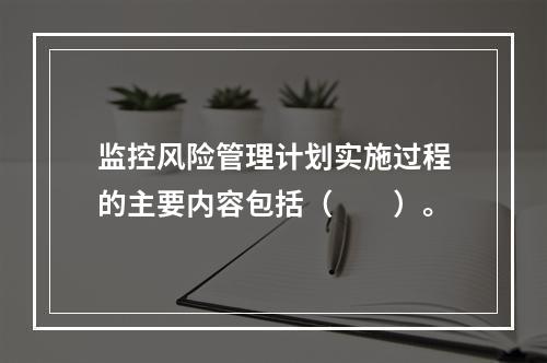 监控风险管理计划实施过程的主要内容包括（　　）。