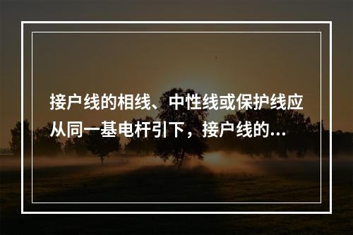 接户线的相线、中性线或保护线应从同一基电杆引下，接户线的总长