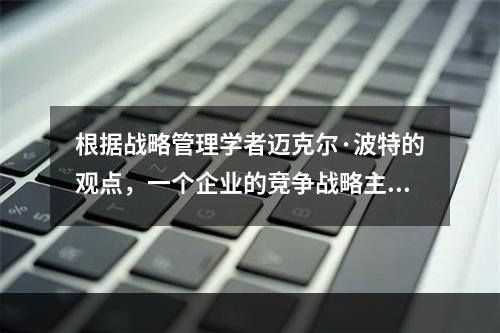 根据战略管理学者迈克尔·波特的观点，一个企业的竞争战略主要回