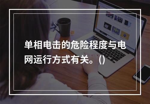 单相电击的危险程度与电网运行方式有关。()