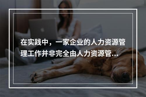 在实践中，一家企业的人力资源管理工作并非完全由人力资源管理部