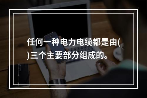 任何一种电力电缆都是由()三个主要部分组成的。