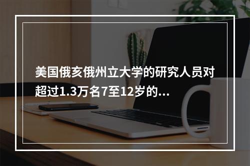 美国俄亥俄州立大学的研究人员对超过1.3万名7至12岁的中学