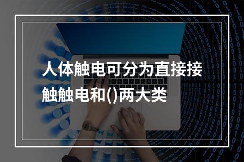 人体触电可分为直接接触触电和()两大类