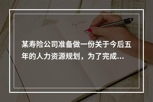 某寿险公司准备做一份关于今后五年的人力资源规划，为了完成这份