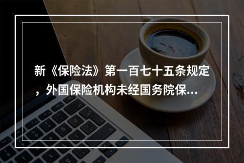 新《保险法》第一百七十五条规定，外国保险机构未经国务院保险监