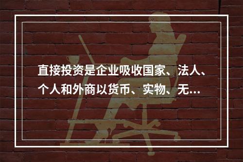 直接投资是企业吸收国家、法人、个人和外商以货币、实物、无形资