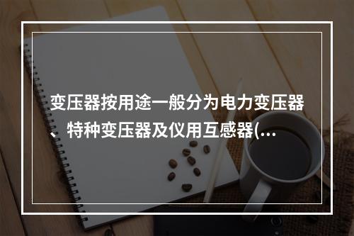 变压器按用途一般分为电力变压器、特种变压器及仪用互感器(电压