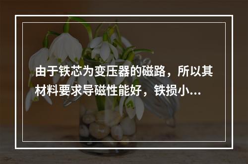 由于铁芯为变压器的磁路，所以其材料要求导磁性能好，铁损小。(