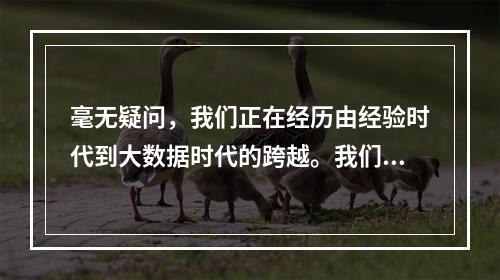 毫无疑问，我们正在经历由经验时代到大数据时代的跨越。我们有理