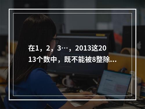 在1，2，3…，2013这2013个数中，既不能被8整除，也