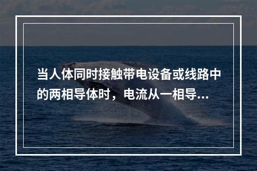 当人体同时接触带电设备或线路中的两相导体时，电流从一相导体经