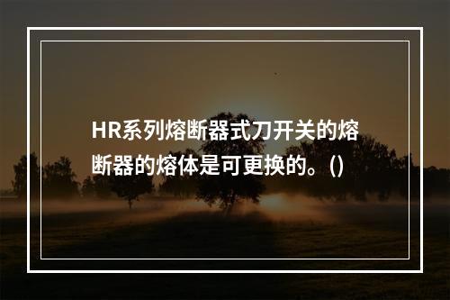 HR系列熔断器式刀开关的熔断器的熔体是可更换的。()