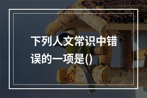 下列人文常识中错误的一项是()