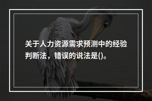 关于人力资源需求预测中的经验判断法，错误的说法是()。